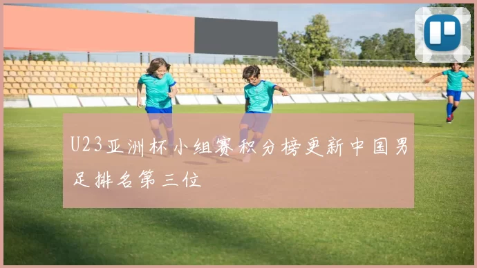 U23亚洲杯小组赛积分榜更新中国男足排名第三位