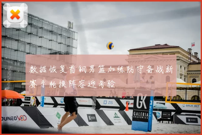 数据恢复首钢男篮加练防守备战新赛季轮换阵容迎考验