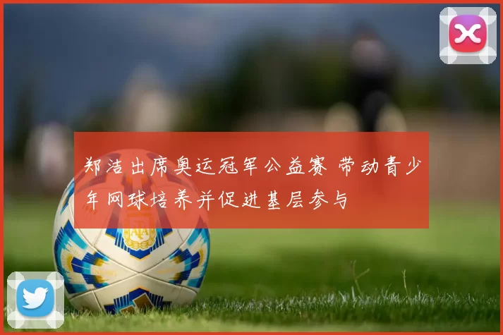 郑洁出席奥运冠军公益赛 带动青少年网球培养并促进基层参与