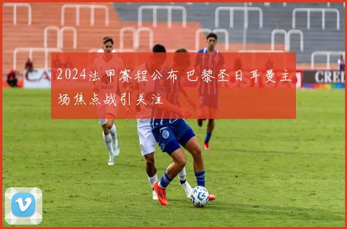 2024法甲赛程公布 巴黎圣日耳曼主场焦点战引关注