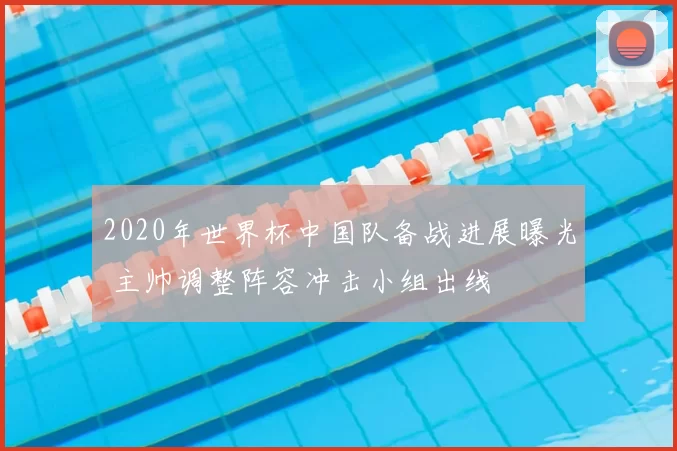 2020年世界杯中国队备战进展曝光 主帅调整阵容冲击小组出线