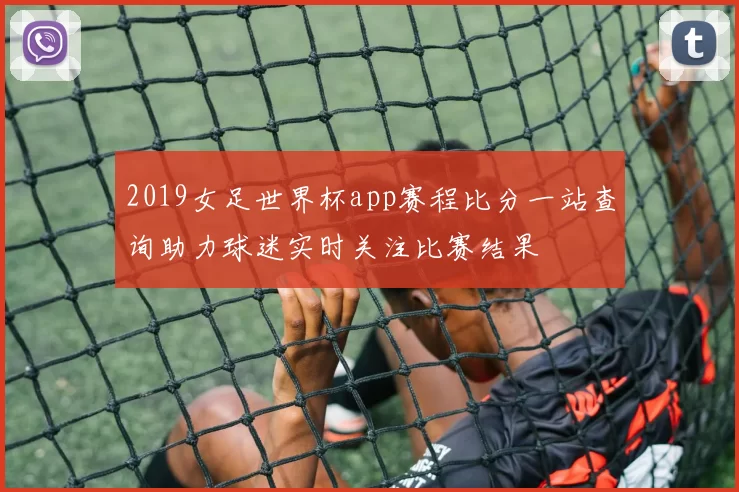 2019女足世界杯app赛程比分一站查询助力球迷实时关注比赛结果
