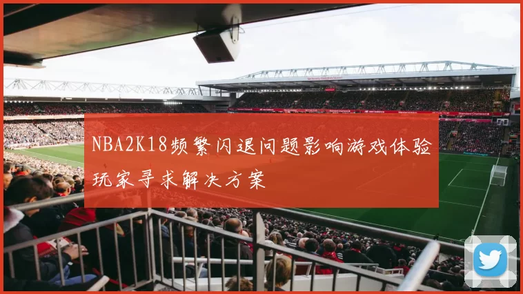 NBA2K18频繁闪退问题影响游戏体验玩家寻求解决方案