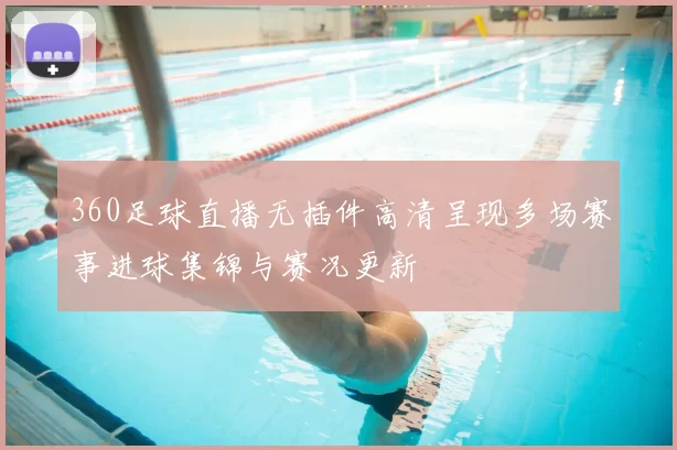 360足球直播无插件高清呈现多场赛事进球集锦与赛况更新
