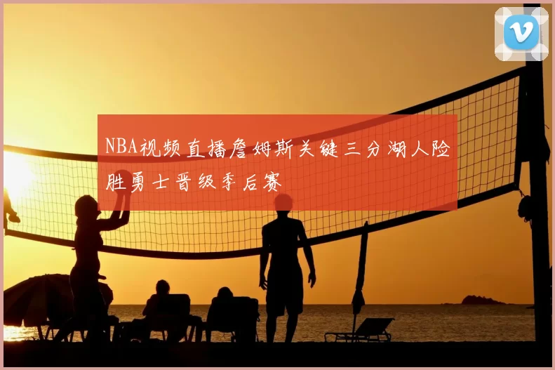 NBA视频直播詹姆斯关键三分湖人险胜勇士晋级季后赛