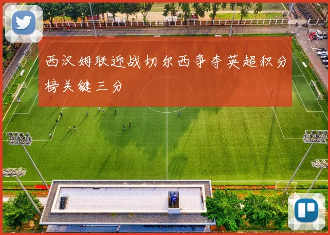 西汉姆联迎战切尔西争夺英超积分榜关键三分