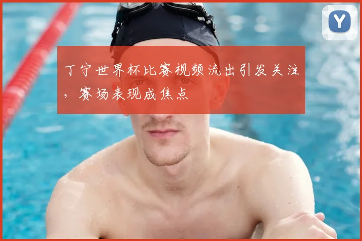 丁宁世界杯比赛视频流出引发关注，赛场表现成焦点