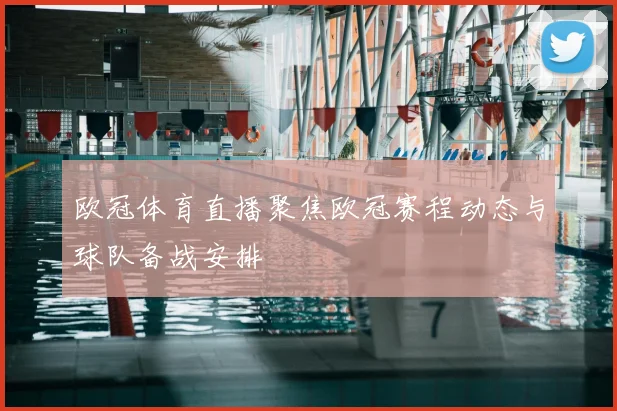 欧冠体育直播聚焦欧冠赛程动态与球队备战安排