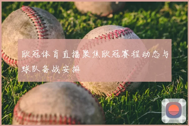 欧冠体育直播聚焦欧冠赛程动态与球队备战安排