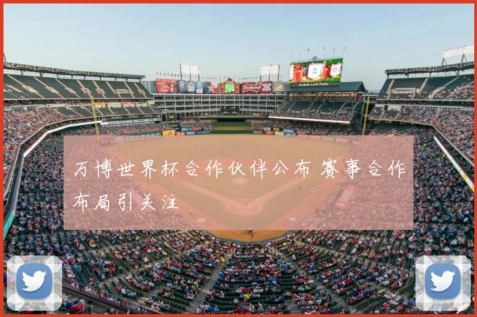 万博世界杯合作伙伴公布 赛事合作布局引关注