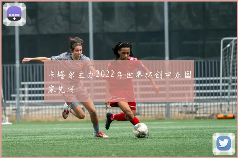 卡塔尔主办2022年世界杯创中东国家先河