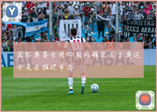 国际奥委会将四周内确定东京奥运会是否推迟举办