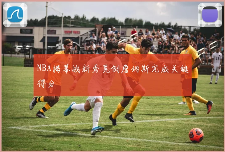NBA揭幕战新秀晃倒詹姆斯完成关键得分