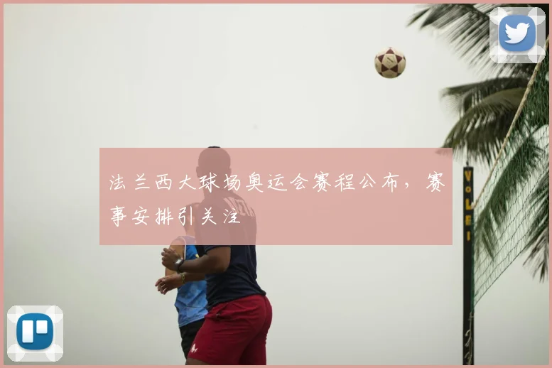 法兰西大球场奥运会赛程公布，赛事安排引关注