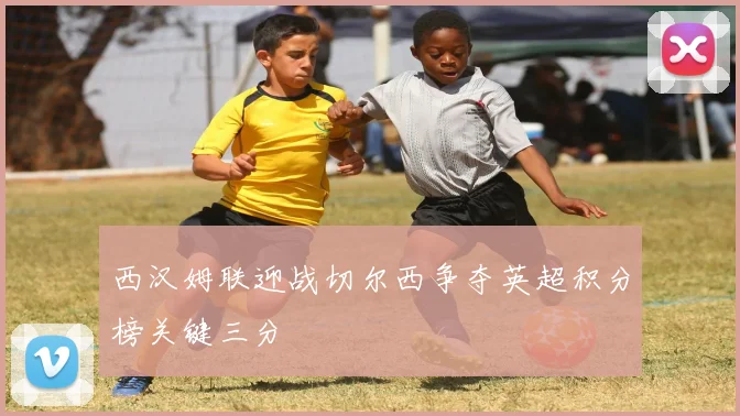 西汉姆联迎战切尔西争夺英超积分榜关键三分