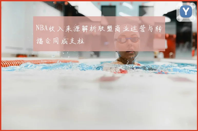 NBA收入来源解析联盟商业运营与转播合同成支柱
