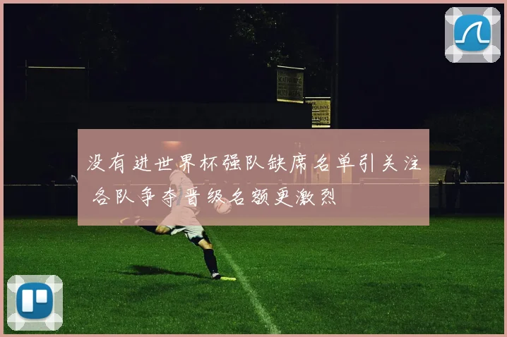 没有进世界杯强队缺席名单引关注 各队争夺晋级名额更激烈
