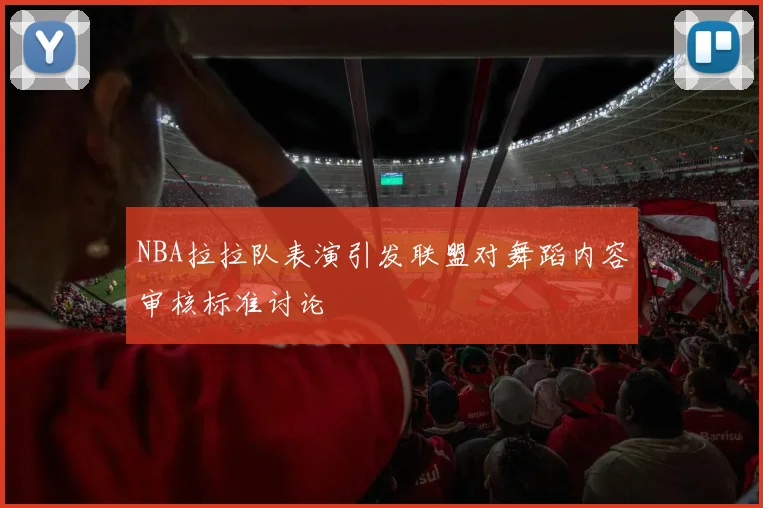 NBA拉拉队表演引发联盟对舞蹈内容审核标准讨论