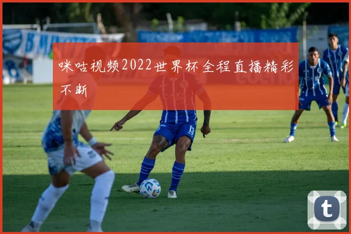 咪咕视频2022世界杯全程直播精彩不断