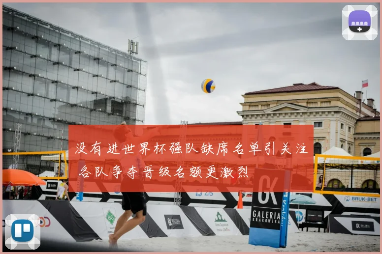 没有进世界杯强队缺席名单引关注 各队争夺晋级名额更激烈